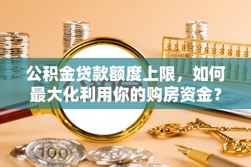 万秀公积金贷款额度上限，如何最大化利用你的购房资金？