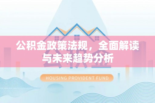 万秀公积金政策法规，全面解读与未来趋势分析