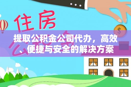 万秀提取公积金公司代办，高效、便捷与安全的解决方案