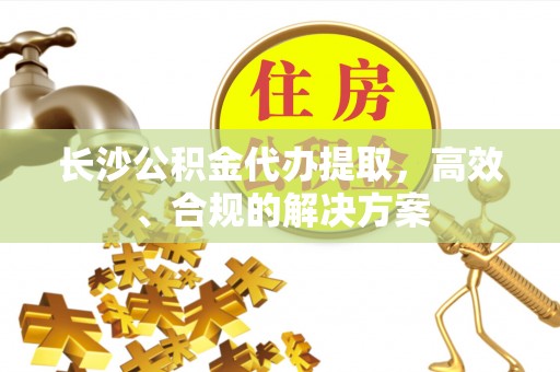 万秀长沙公积金代办提取，高效、合规的解决方案