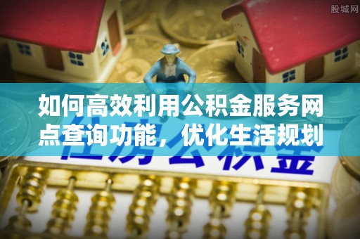 万秀如何高效利用公积金服务网点查询功能，优化生活规划