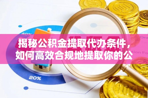 万秀揭秘公积金提取代办条件，如何高效合规地提取你的公积金