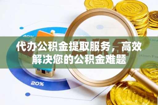 万秀代办公积金提取服务，高效解决您的公积金难题