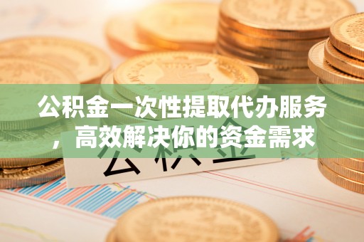 万秀公积金一次性提取代办服务，高效解决你的资金需求