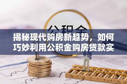 万秀揭秘现代购房新趋势，如何巧妙利用公积金购房贷款实现梦想家园