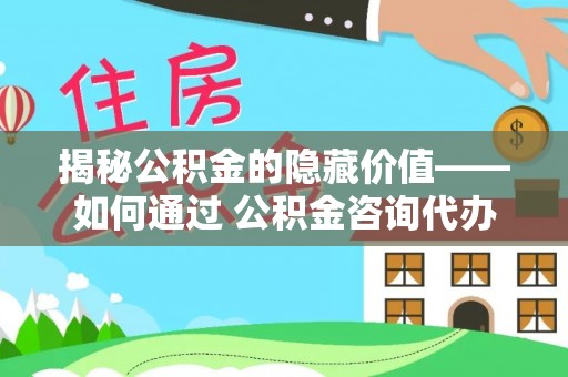 万秀揭秘公积金的隐藏价值——如何通过 公积金咨询代办提取 优化财富管理