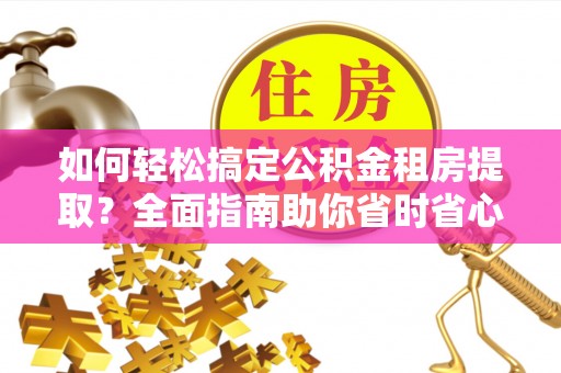 万秀如何轻松搞定公积金租房提取？全面指南助你省时省心
