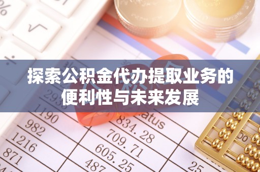 万秀探索公积金代办提取业务的便利性与未来发展