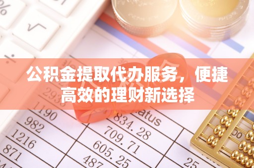 万秀公积金提取代办服务，便捷高效的理财新选择