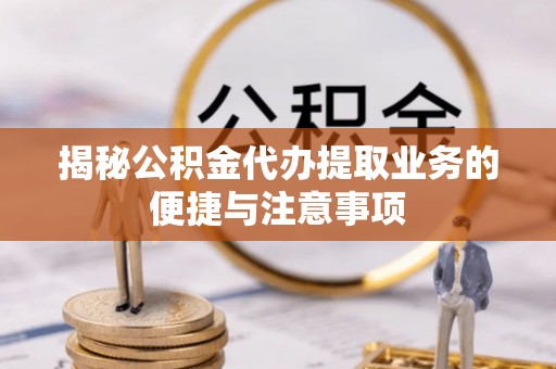 万秀揭秘公积金代办提取业务的便捷与注意事项