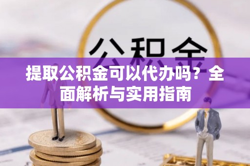 万秀提取公积金可以代办吗？全面解析与实用指南