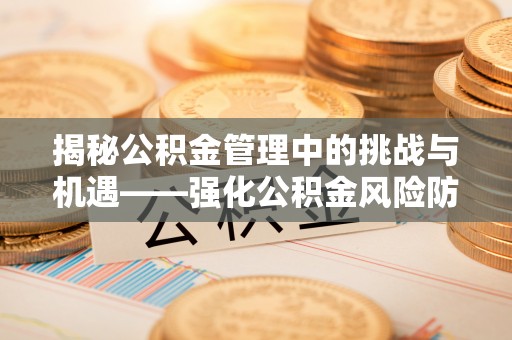 万秀揭秘公积金管理中的挑战与机遇——强化公积金风险防控的多维策略