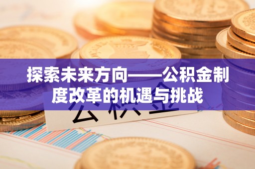 万秀探索未来方向——公积金制度改革的机遇与挑战