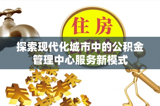 万秀探索现代化城市中的公积金管理中心服务新模式