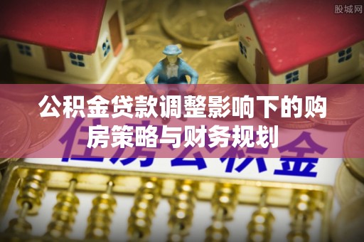 万秀公积金贷款调整影响下的购房策略与财务规划