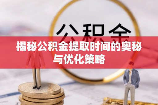 万秀揭秘公积金提取时间的奥秘与优化策略