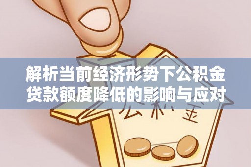 万秀解析当前经济形势下公积金贷款额度降低的影响与应对策略
