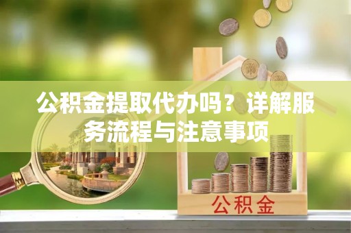 万秀公积金提取代办吗？详解服务流程与注意事项