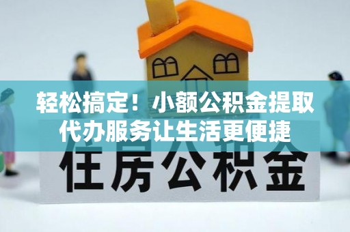 万秀轻松搞定！小额公积金提取代办服务让生活更便捷
