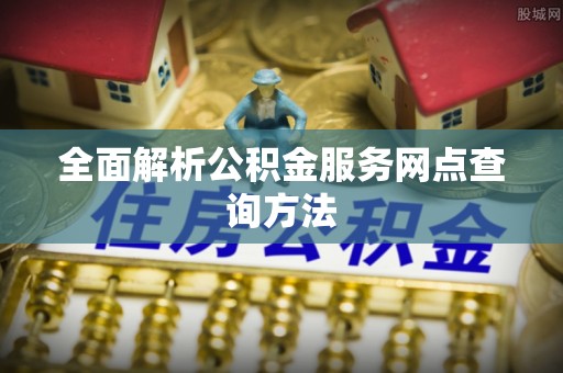 万秀全面解析公积金服务网点查询方法