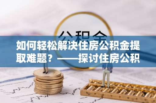 万秀如何轻松解决住房公积金提取难题？——探讨住房公积金提取代办服务