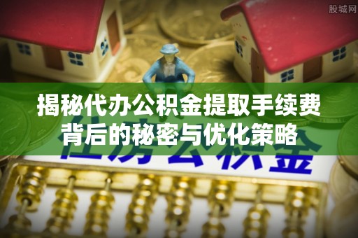 万秀揭秘代办公积金提取手续费背后的秘密与优化策略