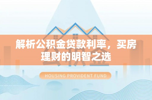万秀解析公积金贷款利率，买房理财的明智之选