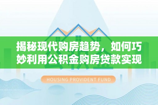 万秀揭秘现代购房趋势，如何巧妙利用公积金购房贷款实现置业梦想