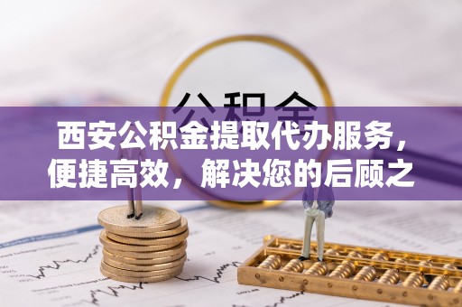 万秀西安公积金提取代办服务，便捷高效，解决您的后顾之忧
