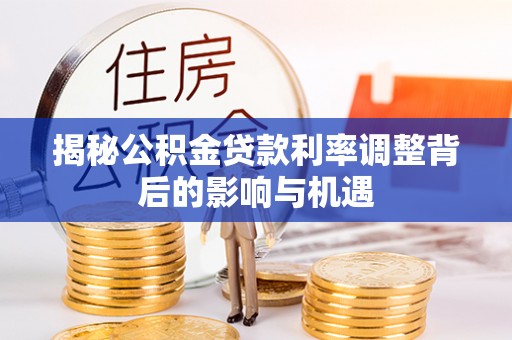 万秀揭秘公积金贷款利率调整背后的影响与机遇