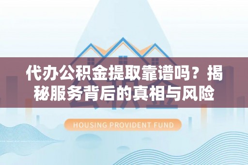 万秀代办公积金提取靠谱吗？揭秘服务背后的真相与风险