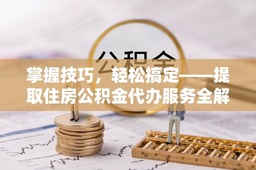 万秀掌握技巧，轻松搞定——提取住房公积金代办服务全解析