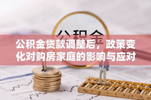 万秀公积金贷款调整后，政策变化对购房家庭的影响与应对策略