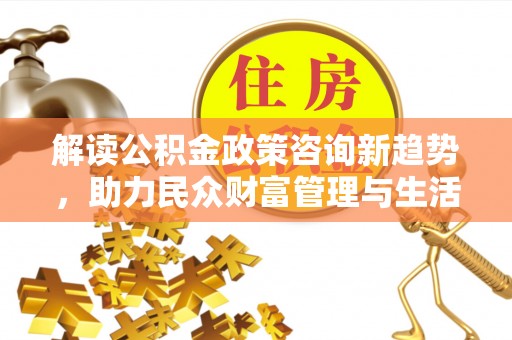 万秀解读公积金政策咨询新趋势，助力民众财富管理与生活规划