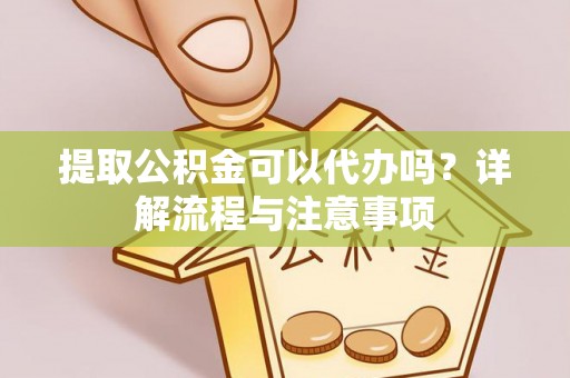 万秀提取公积金可以代办吗？详解流程与注意事项