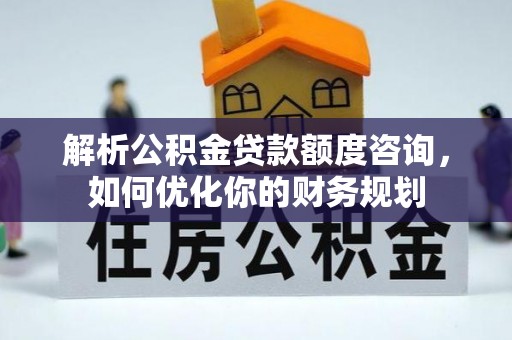 万秀解析公积金贷款额度咨询，如何优化你的财务规划