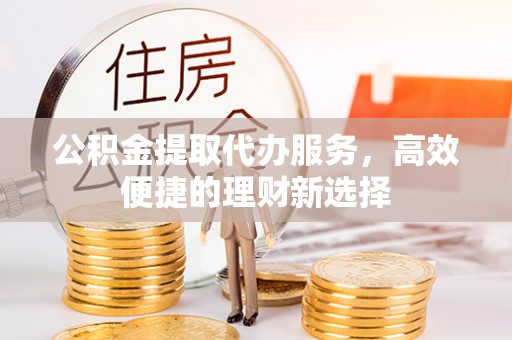万秀公积金提取代办服务，高效便捷的理财新选择