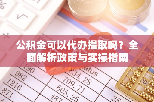 万秀公积金可以代办提取吗？全面解析政策与实操指南
