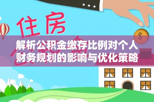 万秀解析公积金缴存比例对个人财务规划的影响与优化策略