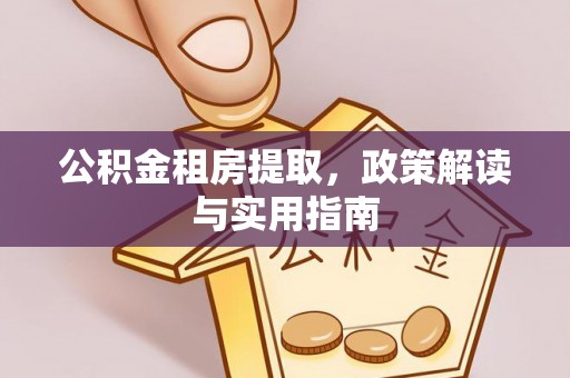 万秀公积金租房提取，政策解读与实用指南