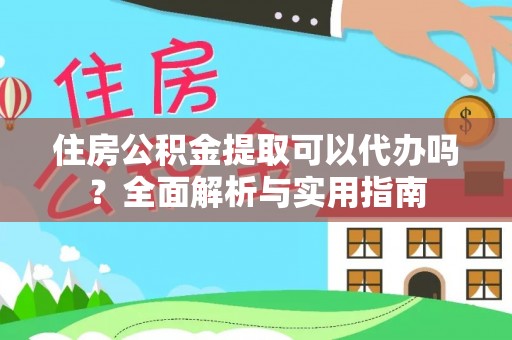 万秀住房公积金提取可以代办吗？全面解析与实用指南