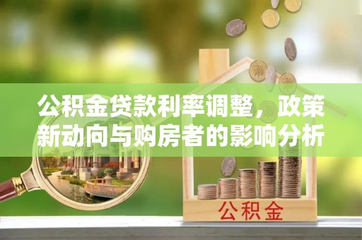 万秀公积金贷款利率调整，政策新动向与购房者的影响分析