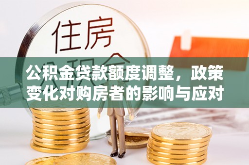 万秀公积金贷款额度调整，政策变化对购房者的影响与应对策略