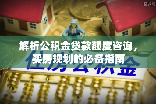 万秀解析公积金贷款额度咨询，买房规划的必备指南