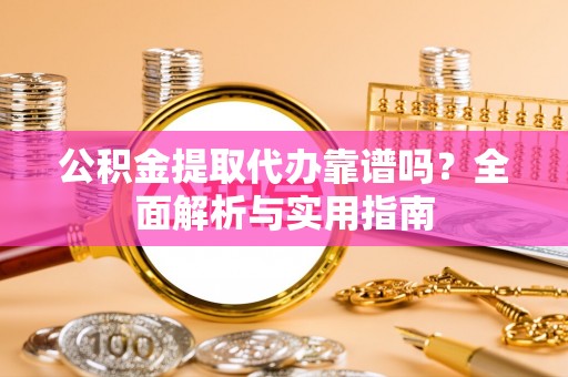 万秀公积金提取代办靠谱吗？全面解析与实用指南