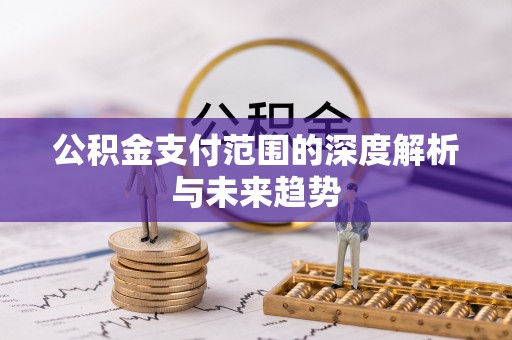 万秀公积金支付范围的深度解析与未来趋势