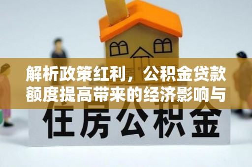 万秀解析政策红利，公积金贷款额度提高带来的经济影响与生活改变