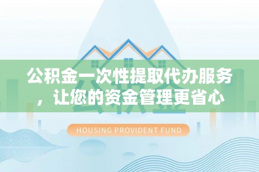 万秀公积金一次性提取代办服务，让您的资金管理更省心