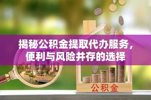 万秀揭秘公积金提取代办服务，便利与风险并存的选择