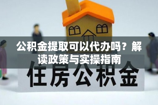 万秀公积金提取可以代办吗？解读政策与实操指南